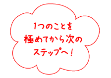 1つのことを極めてから次のステップへ！